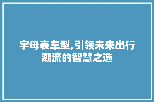 字母表车型,引领未来出行潮流的智慧之选