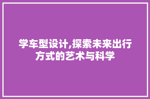学车型设计,探索未来出行方式的艺术与科学