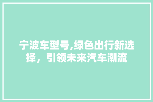 宁波车型号,绿色出行新选择，引领未来汽车潮流 新款车型