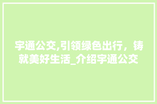 宇通公交,引领绿色出行，铸就美好生活_介绍宇通公交车型创新与发展