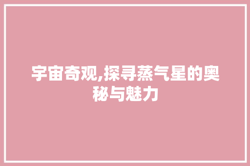 宇宙奇观,探寻蒸气星的奥秘与魅力