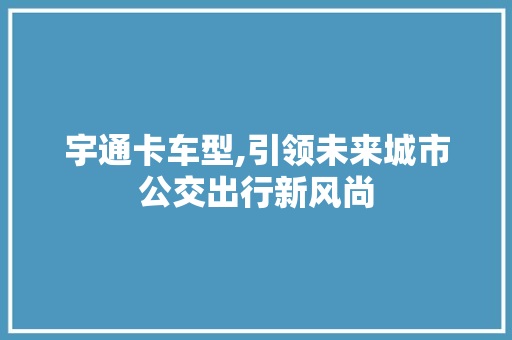 宇通卡车型,引领未来城市公交出行新风尚