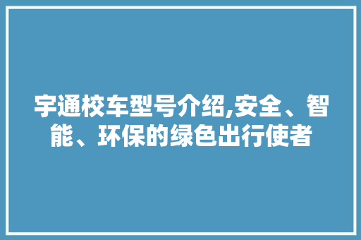 宇通校车型号介绍,安全、智能、环保的绿色出行使者