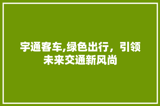 宇通客车,绿色出行，引领未来交通新风尚