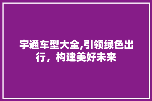 宇通车型大全,引领绿色出行，构建美好未来