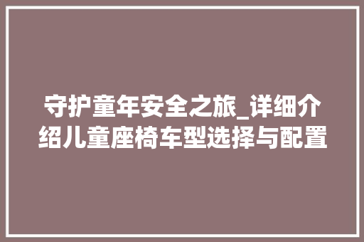 守护童年安全之旅_详细介绍儿童座椅车型选择与配置