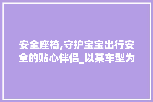 安全座椅,守护宝宝出行安全的贴心伴侣_以某车型为例