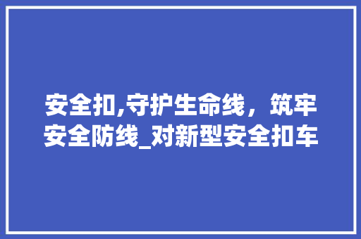安全扣,守护生命线，筑牢安全防线_对新型安全扣车型的详细介绍