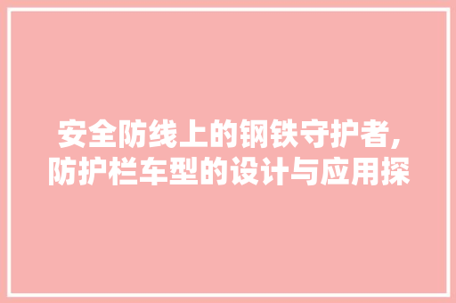 安全防线上的钢铁守护者,防护栏车型的设计与应用探析
