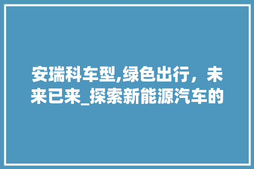 安瑞科车型,绿色出行，未来已来_探索新能源汽车的环保之路