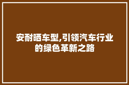 安耐晒车型,引领汽车行业的绿色革新之路