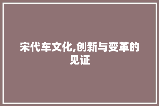 宋代车文化,创新与变革的见证