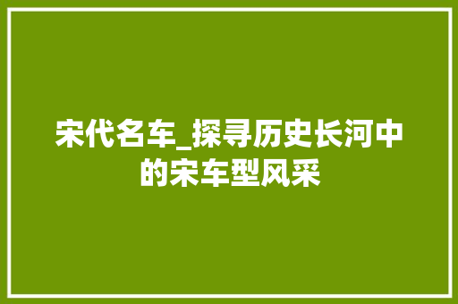 宋代名车_探寻历史长河中的宋车型风采