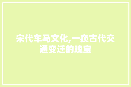 宋代车马文化,一窥古代交通变迁的瑰宝