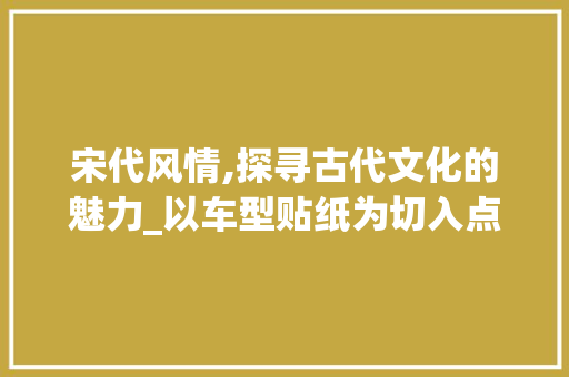宋代风情,探寻古代文化的魅力_以车型贴纸为切入点