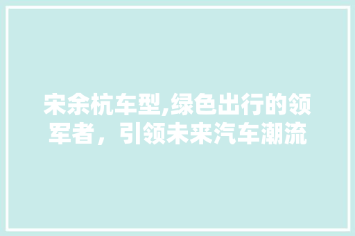 宋余杭车型,绿色出行的领军者，引领未来汽车潮流