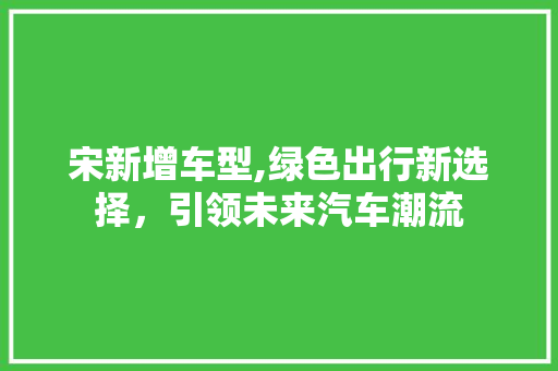 宋新增车型,绿色出行新选择，引领未来汽车潮流