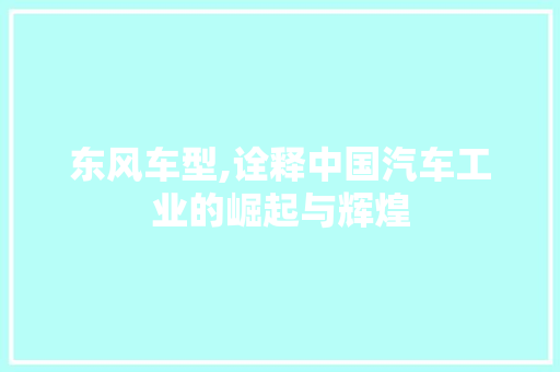 东风车型,诠释中国汽车工业的崛起与辉煌