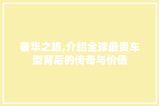 奢华之旅,介绍全球最贵车型背后的传奇与价值