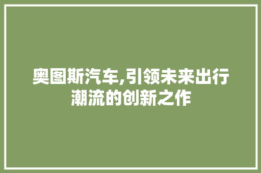 奥图斯汽车,引领未来出行潮流的创新之作