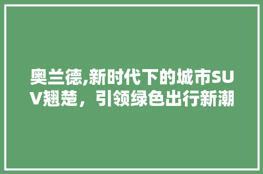 奥兰德,新时代下的城市SUV翘楚，引领绿色出行新潮流