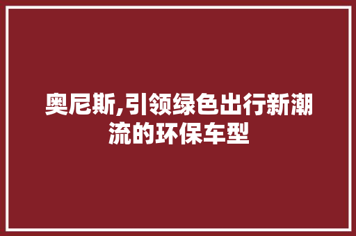 奥尼斯,引领绿色出行新潮流的环保车型
