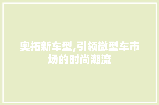 奥拓新车型,引领微型车市场的时尚潮流 新款车型