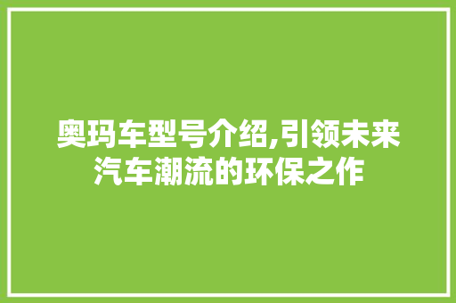 奥玛车型号介绍,引领未来汽车潮流的环保之作