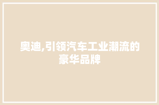 奥迪,引领汽车工业潮流的豪华品牌
