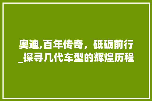 奥迪,百年传奇，砥砺前行_探寻几代车型的辉煌历程