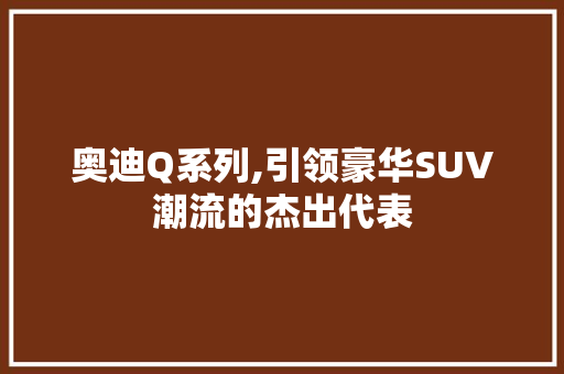 奥迪Q系列,引领豪华SUV潮流的杰出代表