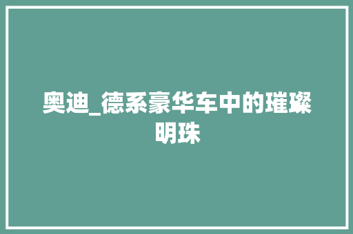 奥迪_德系豪华车中的璀璨明珠