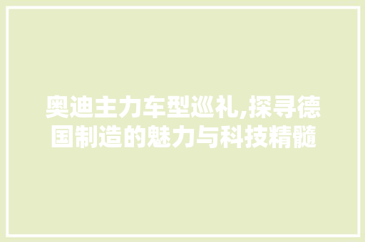 奥迪主力车型巡礼,探寻德国制造的魅力与科技精髓