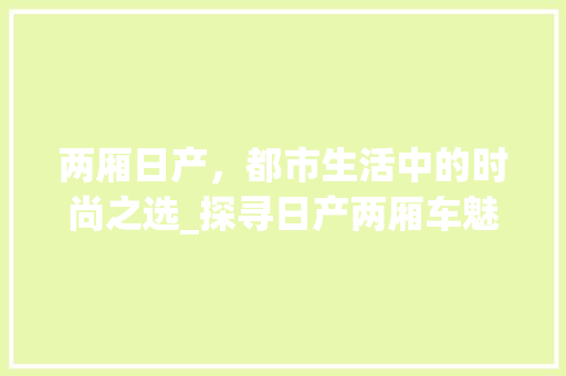 两厢日产，都市生活中的时尚之选_探寻日产两厢车魅力所在