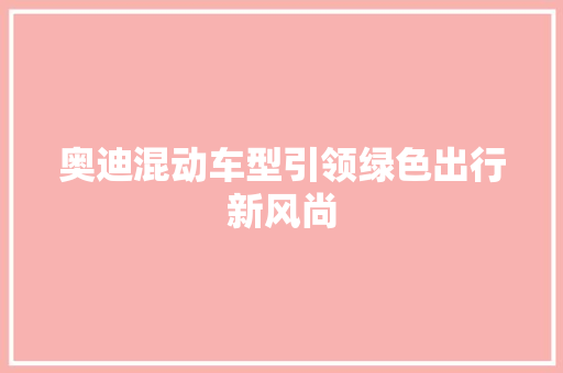 奥迪混动车型引领绿色出行新风尚
