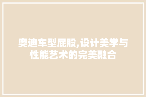 奥迪车型屁股,设计美学与性能艺术的完美融合