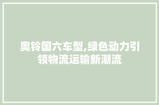 奥铃国六车型,绿色动力引领物流运输新潮流