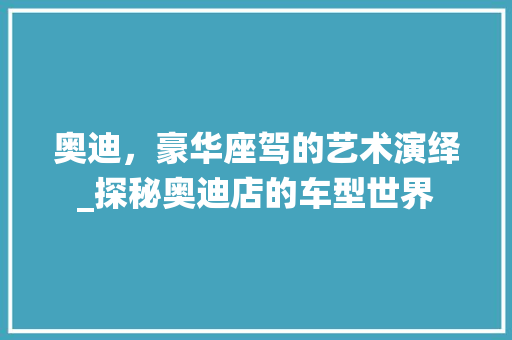 奥迪，豪华座驾的艺术演绎_探秘奥迪店的车型世界