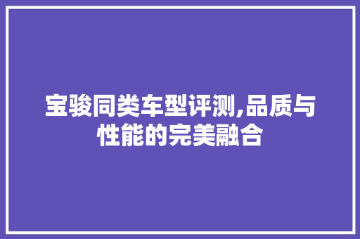 宝骏同类车型评测,品质与性能的完美融合