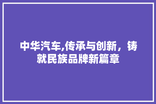 中华汽车,传承与创新，铸就民族品牌新篇章