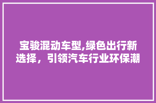 宝骏混动车型,绿色出行新选择，引领汽车行业环保潮流