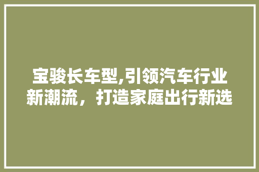 宝骏长车型,引领汽车行业新潮流，打造家庭出行新选择 车灯配件