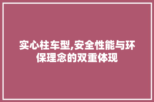 实心柱车型,安全性能与环保理念的双重体现