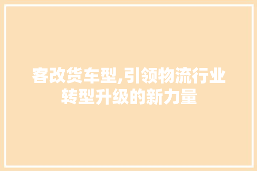 客改货车型,引领物流行业转型升级的新力量