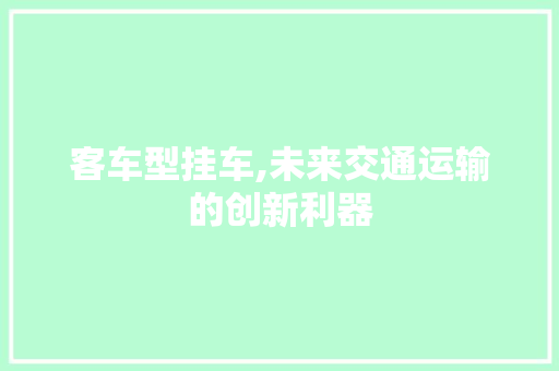客车型挂车,未来交通运输的创新利器