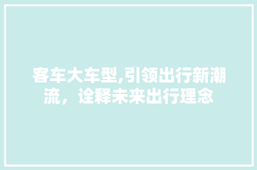 客车大车型,引领出行新潮流，诠释未来出行理念