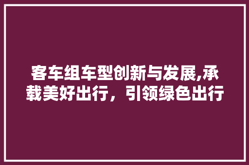 客车组车型创新与发展,承载美好出行，引领绿色出行新潮流