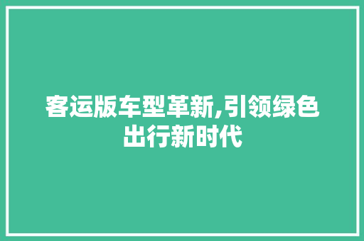 客运版车型革新,引领绿色出行新时代