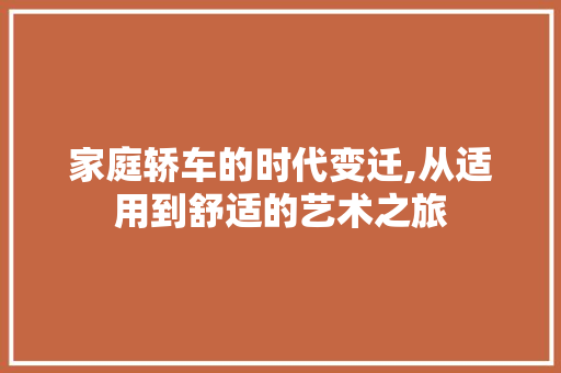 家庭轿车的时代变迁,从适用到舒适的艺术之旅