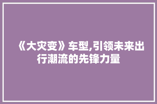 《大灾变》车型,引领未来出行潮流的先锋力量